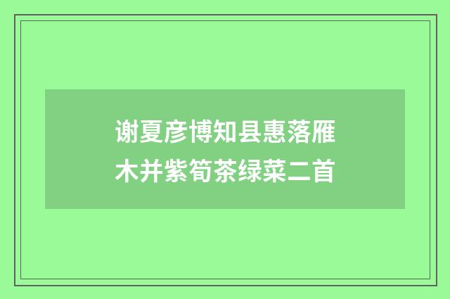 谢夏彦博知县惠落雁木并紫筍茶绿菜二首
