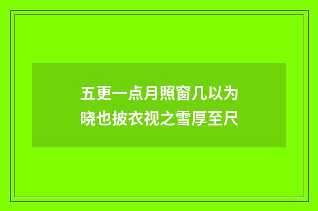 五更一点月照窗几以为晓也披衣视之雪厚至尺