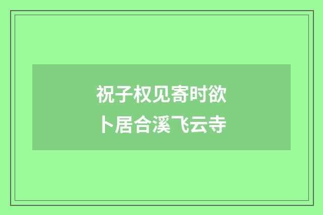 祝子权见寄时欲卜居合溪飞云寺