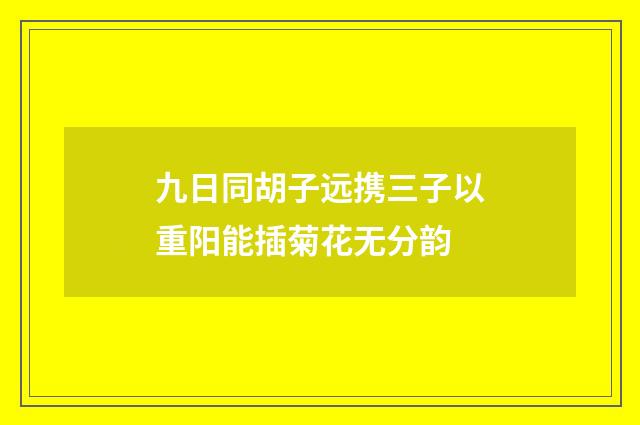 九日同胡子远携三子以重阳能插菊花无分韵
