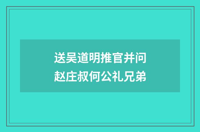 送吴道明推官并问赵庄叔何公礼兄弟