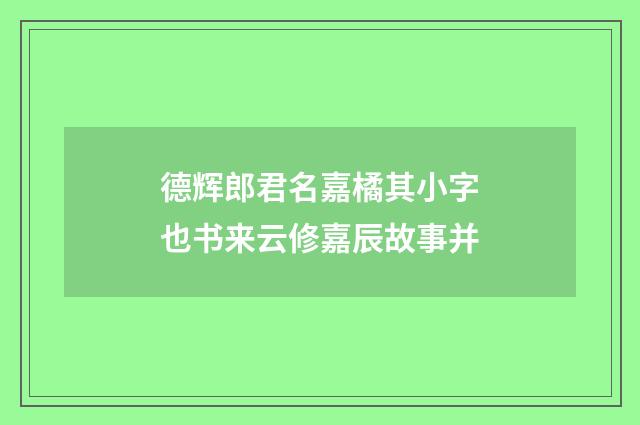 德辉郎君名嘉橘其小字也书来云修嘉辰故事并
