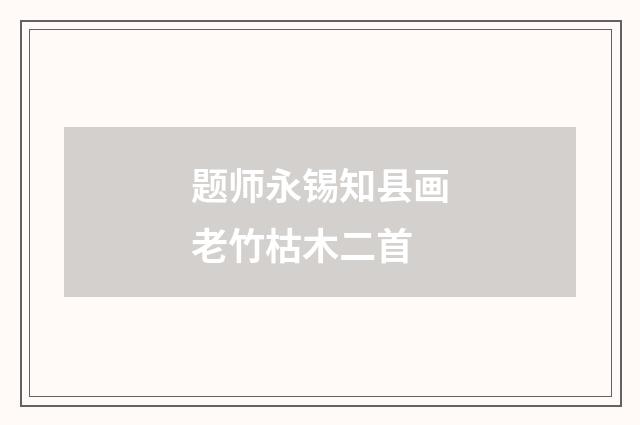 题师永锡知县画老竹枯木二首
