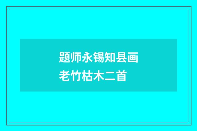 题师永锡知县画老竹枯木二首