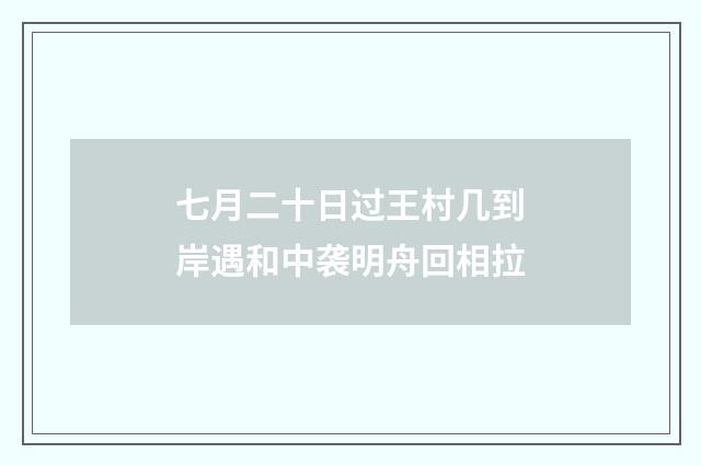 七月二十日过王村几到岸遇和中袭明舟回相拉