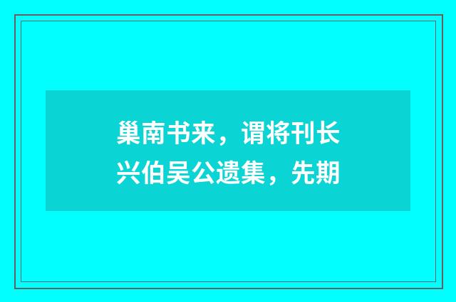 巢南书来，谓将刊长兴伯吴公遗集，先期