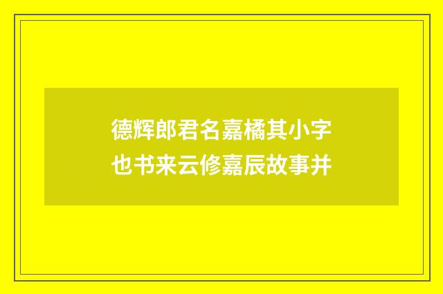 德辉郎君名嘉橘其小字也书来云修嘉辰故事并