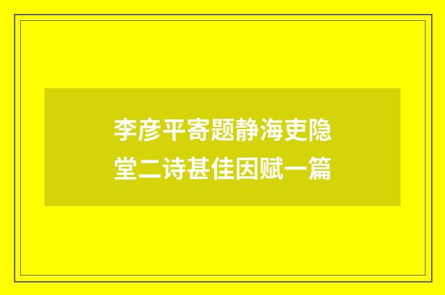 李彦平寄题静海吏隐堂二诗甚佳因赋一篇
