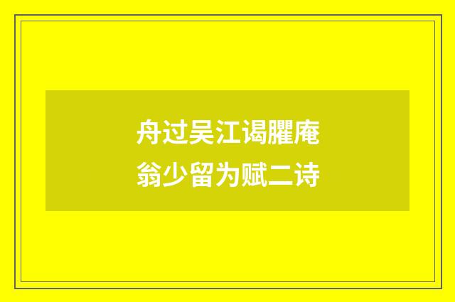舟过吴江谒臞庵翁少留为赋二诗