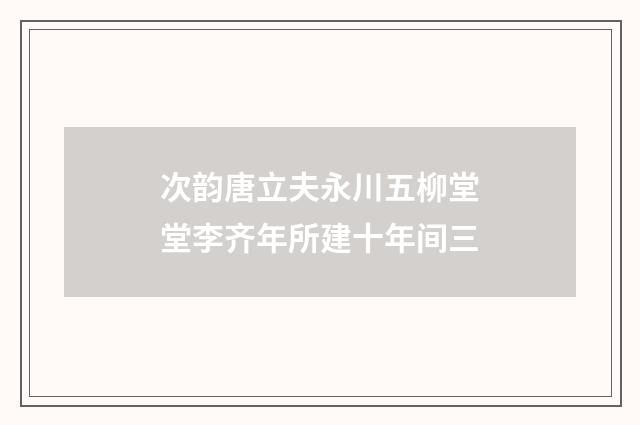 次韵唐立夫永川五柳堂堂李齐年所建十年间三