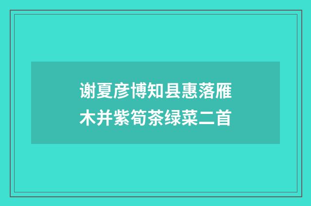 谢夏彦博知县惠落雁木并紫筍茶绿菜二首