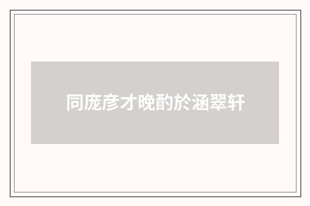 同庞彦才晚酌於涵翠轩