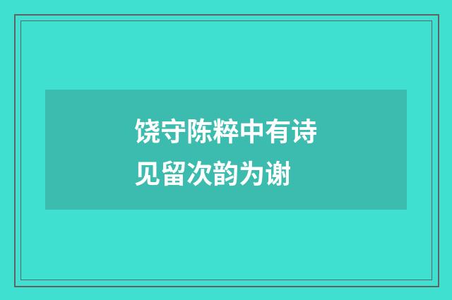 饶守陈粹中有诗见留次韵为谢