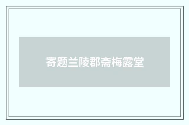 寄题兰陵郡斋梅露堂