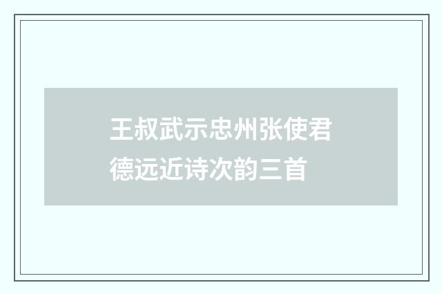 王叔武示忠州张使君德远近诗次韵三首