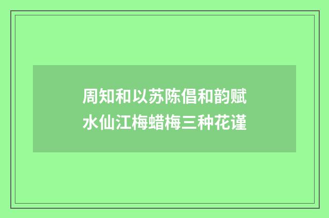 周知和以苏陈倡和韵赋水仙江梅蜡梅三种花谨