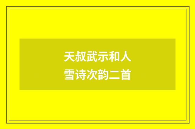 天叔武示和人雪诗次韵二首