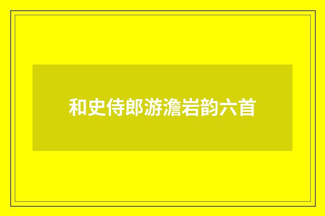 和史侍郎游澹岩韵六首