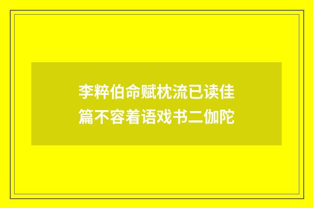 李粹伯命赋枕流已读佳篇不容着语戏书二伽陀