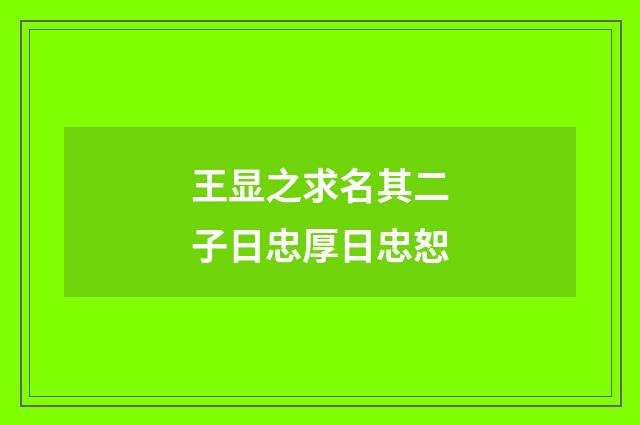 王显之求名其二子日忠厚日忠恕