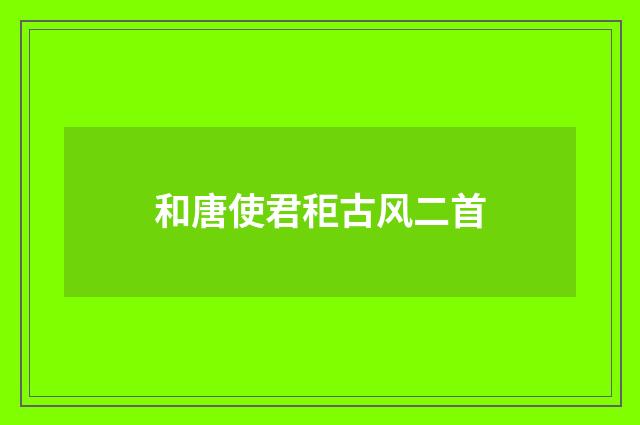 和唐使君秬古风二首