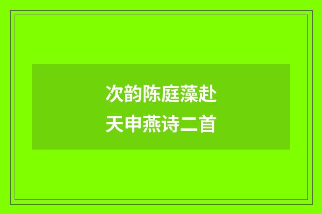 次韵陈庭藻赴天申燕诗二首
