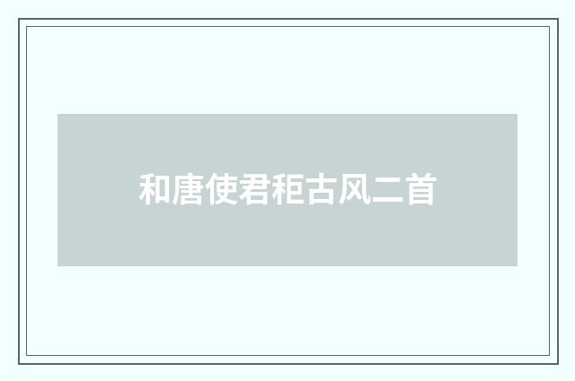 和唐使君秬古风二首