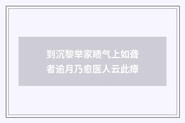 到沉黎举家瞆气上如聋者逾月乃愈医人云此瘴