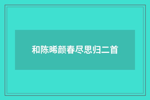 和陈晞颜春尽思归二首