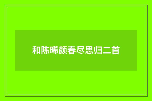 和陈晞颜春尽思归二首