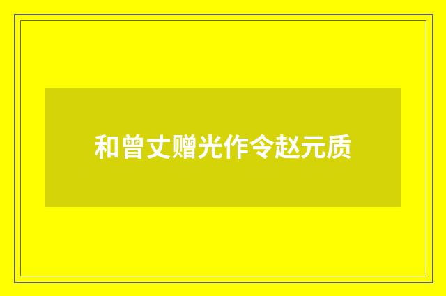 和曾丈赠光作令赵元质