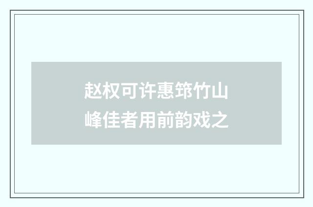 赵权可许惠筇竹山峰佳者用前韵戏之