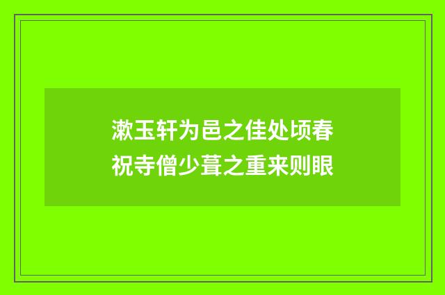 漱玉轩为邑之佳处顷春祝寺僧少葺之重来则眼