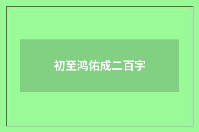初至鸿佑成二百字