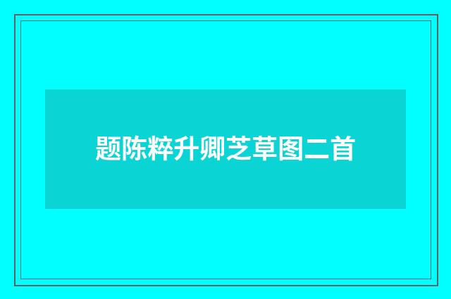 题陈粹升卿芝草图二首