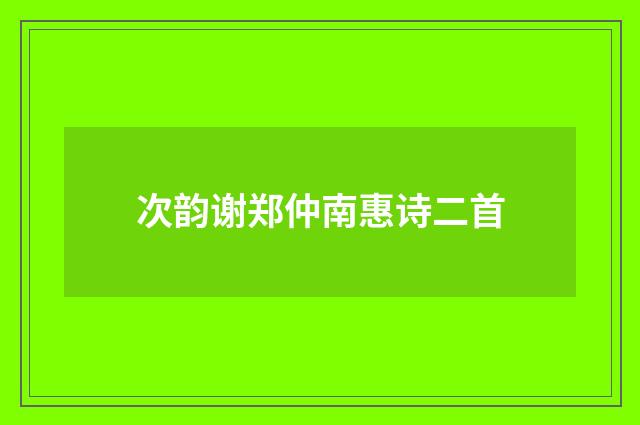 次韵谢郑仲南惠诗二首
