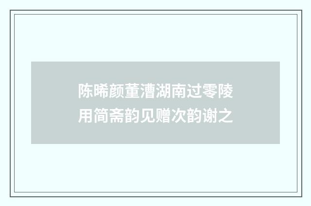 陈晞颜董漕湖南过零陵用简斋韵见赠次韵谢之
