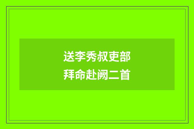送李秀叔吏部拜命赴阙二首