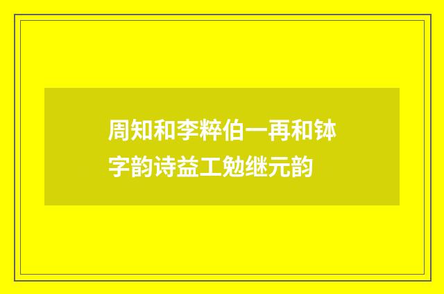 周知和李粹伯一再和钵字韵诗益工勉继元韵