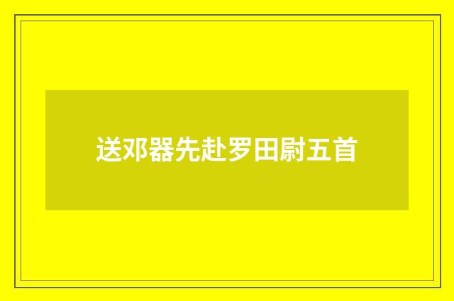 送邓器先赴罗田尉五首