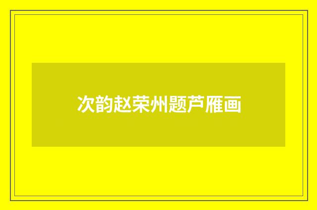 次韵赵荣州题芦雁画