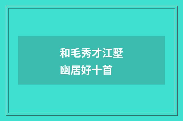 和毛秀才江墅幽居好十首
