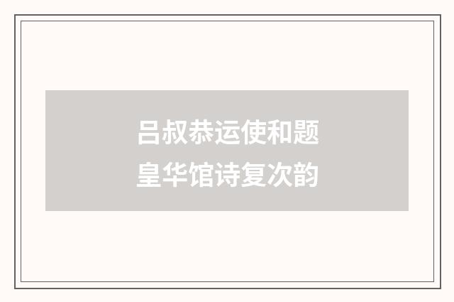 吕叔恭运使和题皇华馆诗复次韵