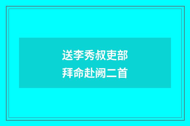 送李秀叔吏部拜命赴阙二首