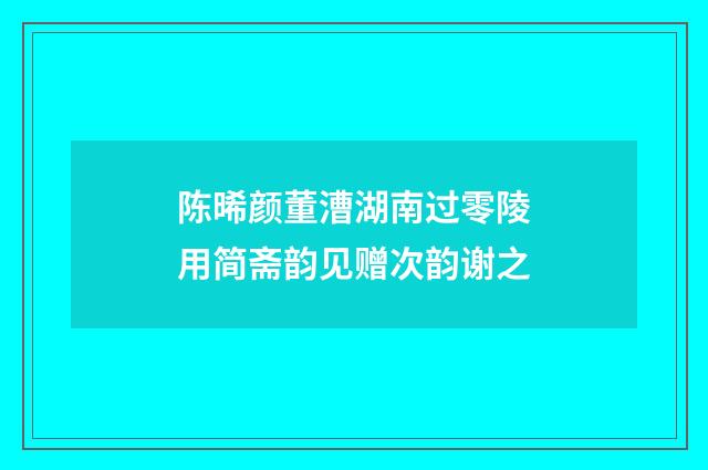 陈晞颜董漕湖南过零陵用简斋韵见赠次韵谢之