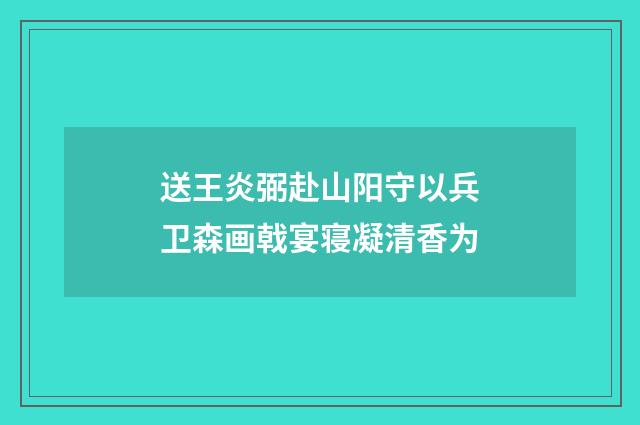 送王炎弼赴山阳守以兵卫森画戟宴寝凝清香为