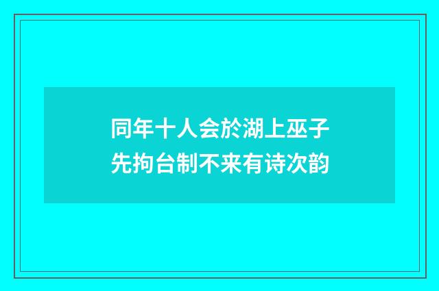 同年十人会於湖上巫子先拘台制不来有诗次韵