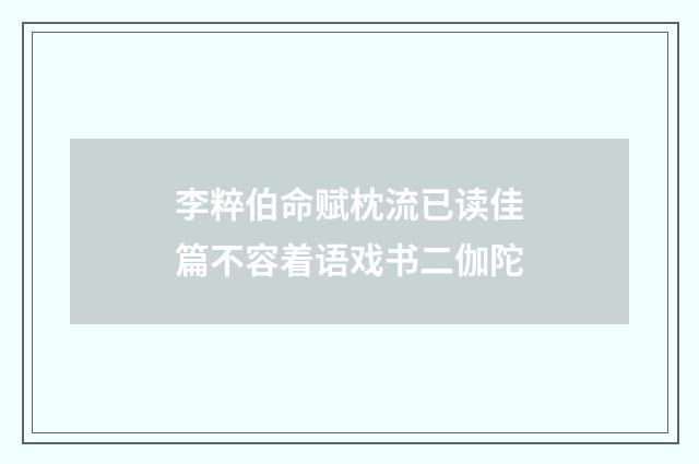 李粹伯命赋枕流已读佳篇不容着语戏书二伽陀