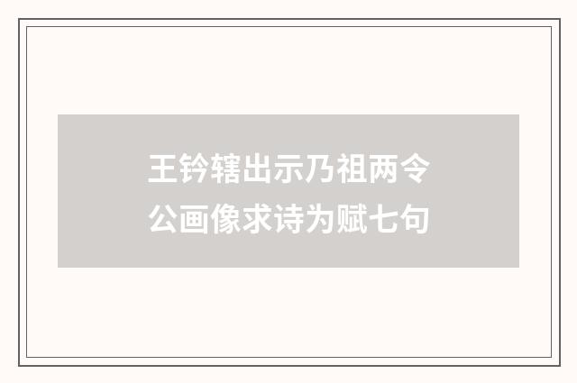 王钤辖出示乃祖两令公画像求诗为赋七句