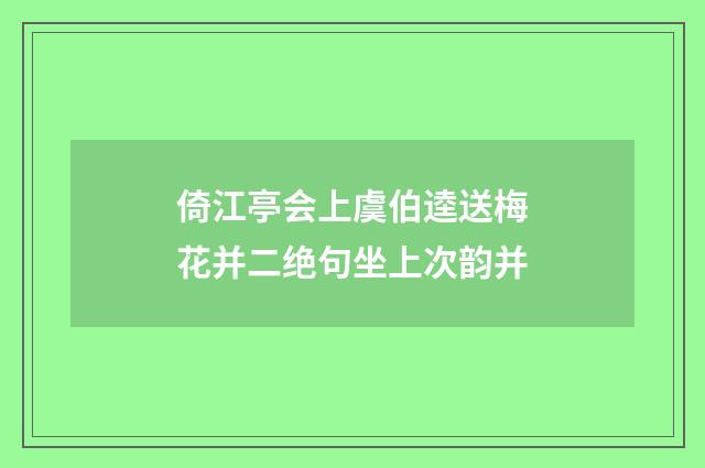 倚江亭会上虞伯逵送梅花并二绝句坐上次韵并
